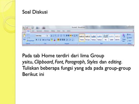 Soal Diskusi Pada tab Home terdiri dari lima Group yaitu, Clipboard, Font, Paragraph, Styles dan editing. Tuliskan beberapa fungsi yang ada pada group-group.