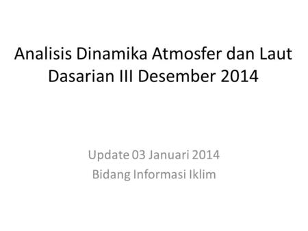 Analisis Dinamika Atmosfer dan Laut Dasarian III Desember 2014 Update 03 Januari 2014 Bidang Informasi Iklim.