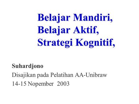 Belajar Mandiri, Belajar Aktif, Strategi Kognitif, Suhardjono Disajikan pada Pelatihan AA-Unibraw 14-15 Nopember 2003.