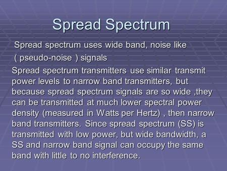 Spread Spectrum Spread spectrum uses wide band, noise like Spread spectrum uses wide band, noise like ( pseudo-noise ) signals ( pseudo-noise ) signals.