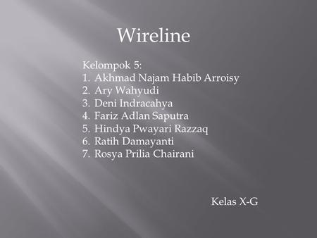 Wireline Kelompok 5: 1.Akhmad Najam Habib Arroisy 2.Ary Wahyudi 3.Deni Indracahya 4.Fariz Adlan Saputra 5.Hindya Pwayari Razzaq 6.Ratih Damayanti 7.Rosya.