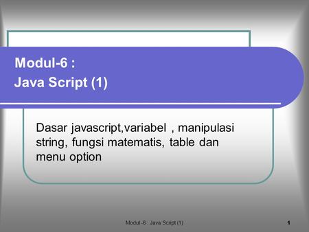 Modul-6 : Java Script (1) Dasar javascript,variabel , manipulasi string, fungsi matematis, table dan menu option Modul -6 : Java Script (1)