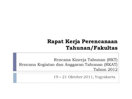 Rapat Kerja Perencanaan Tahunan/Fakultas Rencana Kinerja Tahunan (RKT) Rencana Kegiatan dan Anggaran Tahunan (RKAT) Tahun 2012 19 – 21 Oktober 2011,