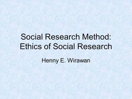 Social Research Method: Ethics of Social Research Henny E. Wirawan.
