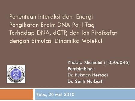 Penentuan Interaksi dan Energi Pengikatan Enzim DNA Pol I Taq Terhadap DNA, dCTP, dan Ion Pirofosfat dengan Simulasi Dinamika Molekul Rabu, 26 Mei 2010.