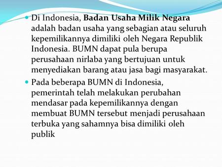 Di Indonesia, Badan Usaha Milik Negara adalah badan usaha yang sebagian atau seluruh kepemilikannya dimiliki oleh Negara Republik Indonesia. BUMN dapat.
