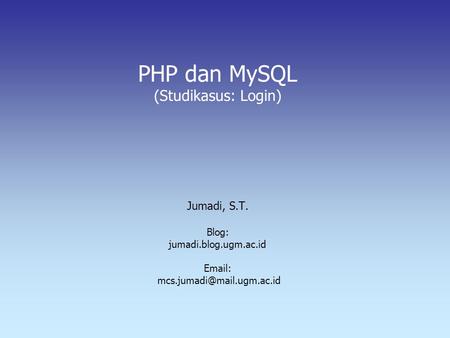 PHP dan MySQL (Studikasus: Login) Jumadi, S.T. Blog: jumadi.blog.ugm.ac.id Email: mcs.jumadi@mail.ugm.ac.id.