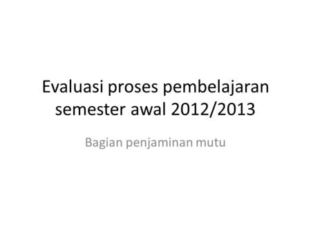 Evaluasi proses pembelajaran semester awal 2012/2013 Bagian penjaminan mutu.