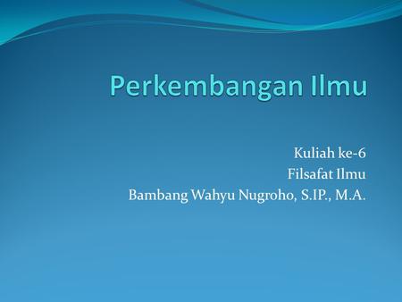 Kuliah ke-6 Filsafat Ilmu Bambang Wahyu Nugroho, S.IP., M.A.