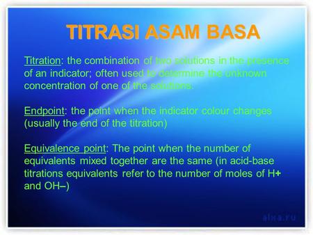 TITRASI ASAM BASA Titration: the combination of two solutions in the presence of an indicator; often used to determine the unknown concentration of one.