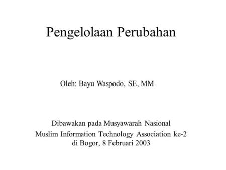 Pengelolaan Perubahan Dibawakan pada Musyawarah Nasional Muslim Information Technology Association ke-2 di Bogor, 8 Februari 2003 Oleh: Bayu Waspodo, SE,