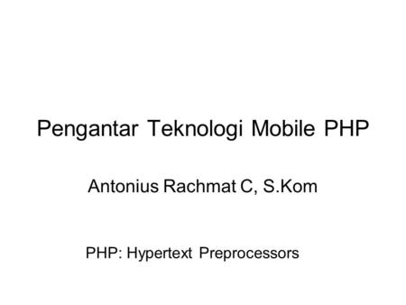 Pengantar Teknologi Mobile PHP Antonius Rachmat C, S.Kom PHP: Hypertext Preprocessors.