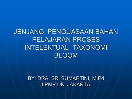 JENJANG PENGUASAAN BAHAN PELAJARAN PROSES INTELEKTUAL TAXONOMI BLOOM BY: DRA. SRI SUMARTINI, M.Pd LPMP DKI JAKARTA.