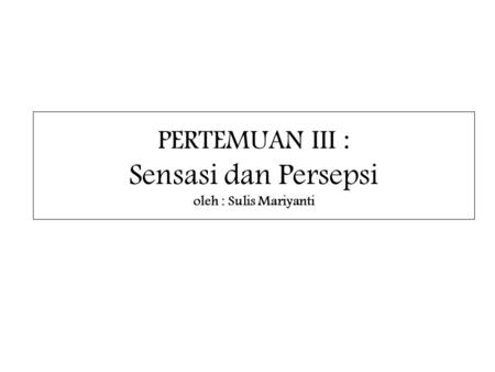 PERTEMUAN III : Sensasi dan Persepsi oleh : Sulis Mariyanti