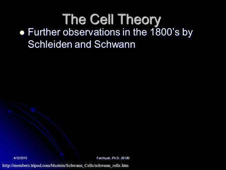 The Cell Theory Further observations in the 1800’s by Schleiden and Schwann 4/11/2017 Fatchiyah, Ph.D. JB UB http://members.tripod.com/blustein/Schwann_Cells/schwann_cells.htm.