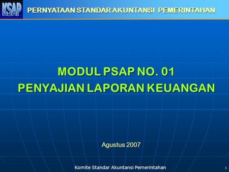 Komite Standar Akuntansi Pemerintahan 1 MODUL PSAP NO. 01 PENYAJIAN LAPORAN KEUANGAN PERNYATAAN STANDAR AKUNTANSI PEMERINTAHAN Agustus 2007.