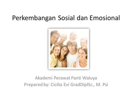 Perkembangan Sosial dan Emosional Akademi Perawat Panti Waluya Prepared by: Cicilia Evi GradDiplSc., M. Psi.