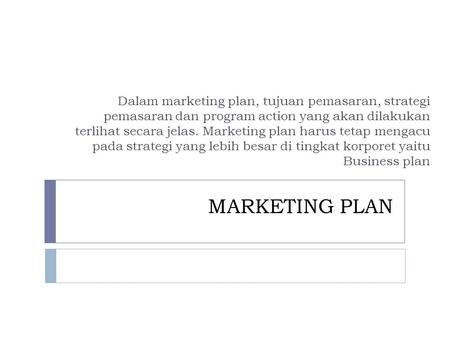 Dalam marketing plan, tujuan pemasaran, strategi pemasaran dan program action yang akan dilakukan terlihat secara jelas. Marketing plan harus tetap mengacu.