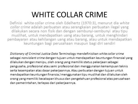 WHITE COLLAR CRIME Definisi white collar crime oleh Edelhertz (1970:3), menurut dia white collar crime adalah perbuatan atau serangkaian perbuatan ilegal.