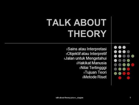Talk about theory-joice c_siagian1 TALK ABOUT THEORY  Sains atau Interpretasi  Objektif atau Interpretif  Jalan untuk Mengetahui  Hakikat Manusia 