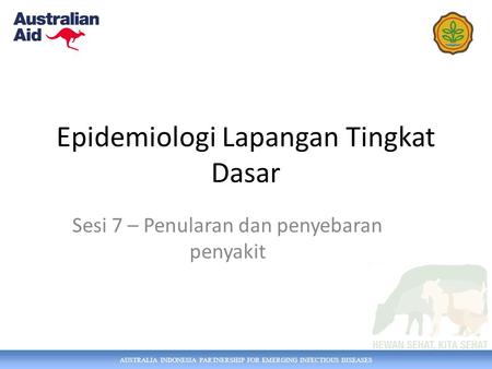 AUSTRALIA INDONESIA PARTNERSHIP FOR EMERGING INFECTIOUS DISEASES Epidemiologi Lapangan Tingkat Dasar Sesi 7 – Penularan dan penyebaran penyakit.