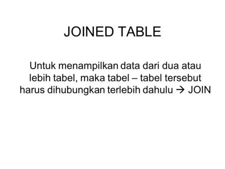JOINED TABLE Untuk menampilkan data dari dua atau lebih tabel, maka tabel – tabel tersebut harus dihubungkan terlebih dahulu  JOIN.