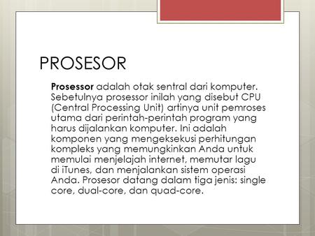 PROSESOR Prosessor adalah otak sentral dari komputer. Sebetulnya prosessor inilah yang disebut CPU (Central Processing Unit) artinya unit pemroses utama.