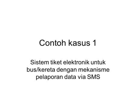 Contoh kasus 1 Sistem tiket elektronik untuk bus/kereta dengan mekanisme pelaporan data via SMS.