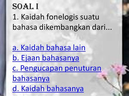 Soal I 1. Kaidah fonelogis suatu bahasa dikembangkan dari... a. Kaidah bahasa lain b. Ejaan bahasanya c. Pengucapan penuturan bahasanya d. Kaidah bahasanya.