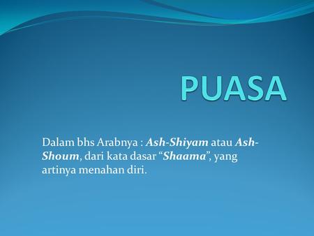 PUASA Dalam bhs Arabnya : Ash-Shiyam atau Ash-Shoum, dari kata dasar “Shaama”, yang artinya menahan diri.