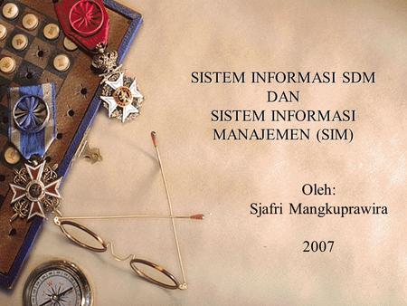 SISTEM INFORMASI SDM DAN SISTEM INFORMASI MANAJEMEN (SIM) Oleh: Sjafri Mangkuprawira 2007.