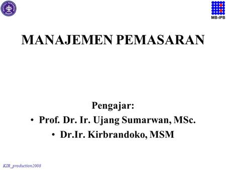 KIR_production2008 MANAJEMEN PEMASARAN Pengajar: Prof. Dr. Ir. Ujang Sumarwan, MSc. Dr.Ir. Kirbrandoko, MSM.