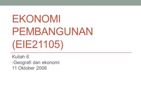 EKONOMI PEMBANGUNAN (EIE21105) Kuliah 6 Geografi dan ekonomi 11 Oktober 2006.