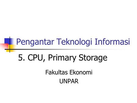 Pengantar Teknologi Informasi Fakultas Ekonomi UNPAR 5. CPU, Primary Storage.