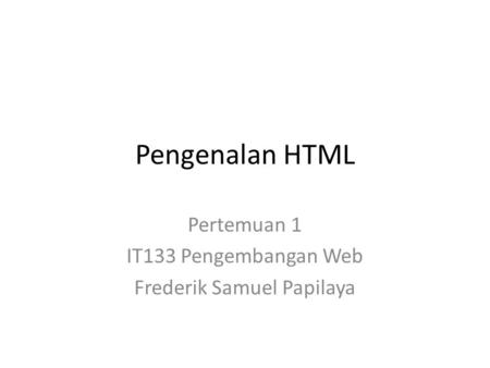 Pengenalan HTML Pertemuan 1 IT133 Pengembangan Web Frederik Samuel Papilaya.