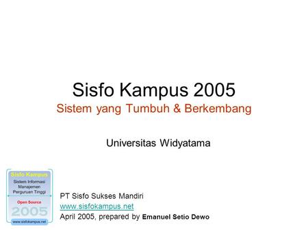 Sisfo Kampus 2005 Sistem yang Tumbuh & Berkembang PT Sisfo Sukses Mandiri www.sisfokampus.net April 2005, prepared by Emanuel Setio Dewo Universitas Widyatama.