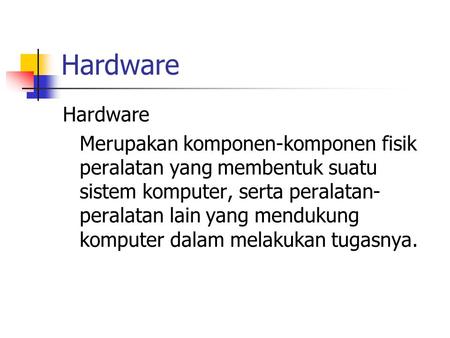 Hardware Hardware Merupakan komponen-komponen fisik peralatan yang membentuk suatu sistem komputer, serta peralatan-peralatan lain yang mendukung komputer.