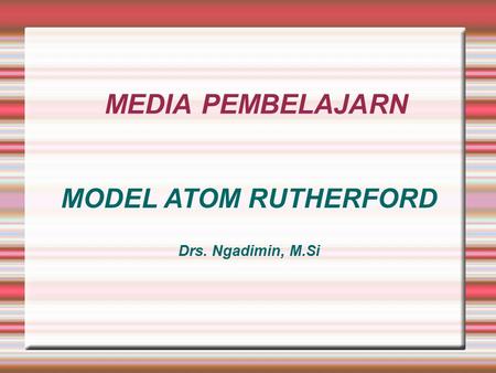 MEDIA PEMBELAJARN MODEL ATOM RUTHERFORD Drs. Ngadimin, M.Si.