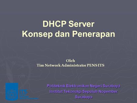 Politeknik Elektronikan Negeri Surabaya Institut Tekonolgi Sepuluh Nopember Surabaya Oleh Tim Network Administrator PENS ITS DHCP Server Konsep dan Penerapan.