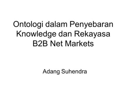 Ontologi dalam Penyebaran Knowledge dan Rekayasa B2B Net Markets Adang Suhendra.