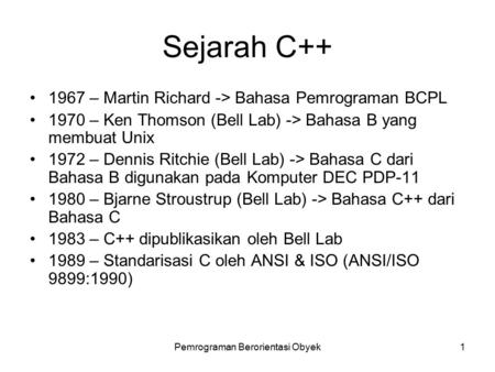 Pemrograman Berorientasi Obyek1 Sejarah C++ 1967 – Martin Richard -> Bahasa Pemrograman BCPL 1970 – Ken Thomson (Bell Lab) -> Bahasa B yang membuat Unix.