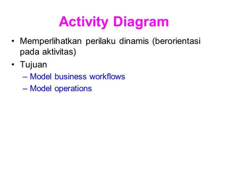 Activity Diagram Memperlihatkan perilaku dinamis (berorientasi pada aktivitas) Tujuan –Model business workflows –Model operations.