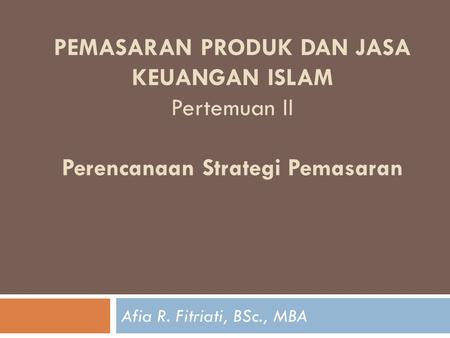 PEMASARAN PRODUK DAN JASA KEUANGAN ISLAM Pertemuan II Perencanaan Strategi Pemasaran Afia R. Fitriati, BSc., MBA.