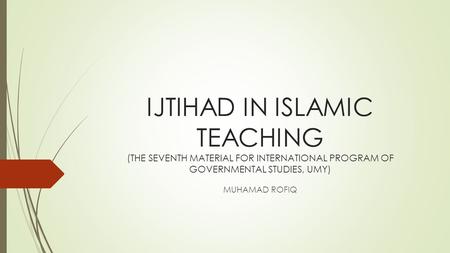 IJTIHAD IN ISLAMIC TEACHING (THE SEVENTH MATERIAL FOR INTERNATIONAL PROGRAM OF GOVERNMENTAL STUDIES, UMY) MUHAMAD ROFIQ.