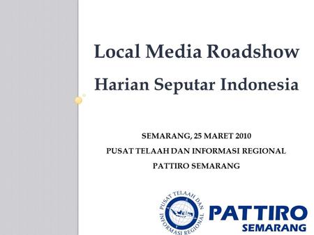 SEMARANG, 25 MARET 2010 PUSAT TELAAH DAN INFORMASI REGIONAL PATTIRO SEMARANG Local Media Roadshow Harian Seputar Indonesia.