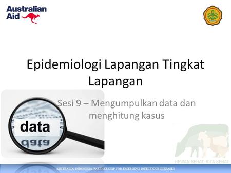 AUSTRALIA INDONESIA PARTNERSHIP FOR EMERGING INFECTIOUS DISEASES Epidemiologi Lapangan Tingkat Lapangan Sesi 9 – Mengumpulkan data dan menghitung kasus.
