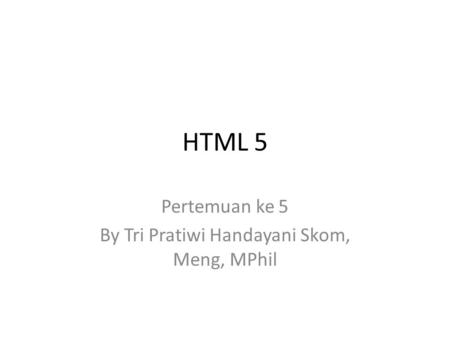 HTML 5 Pertemuan ke 5 By Tri Pratiwi Handayani Skom, Meng, MPhil.