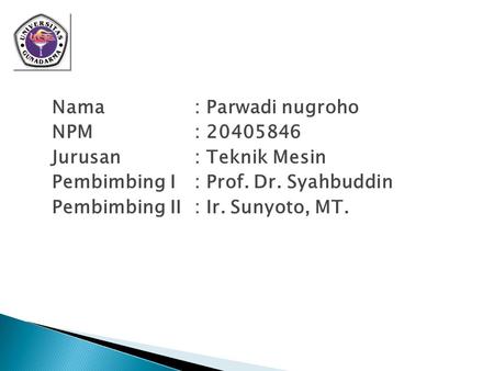 Nama : Parwadi nugroho NPM : 20405846 Jurusan : Teknik Mesin Pembimbing I : Prof. Dr. Syahbuddin Pembimbing II : Ir. Sunyoto, MT.