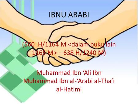 IBNU ARABI (560 .H/1164 M  – 638 H/1240 M) Muhammad Ibn ‘Ali Ibn Muhammad Ibn al-‘Arabi al-Tha’i al-Hatimi.