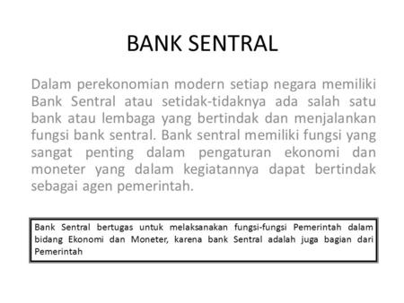 BANK SENTRAL Dalam perekonomian modern setiap negara memiliki Bank Sentral atau setidak-tidaknya ada salah satu bank atau lembaga yang bertindak dan menjalankan.